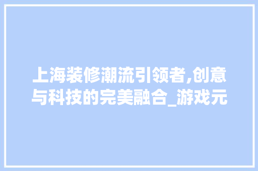 上海装修潮流引领者,创意与科技的完美融合_游戏元素在室内设计中的应用 上海装修潮流引领者,创意与科技的完美融合_游戏元素在室内设计中的应用 装修知识