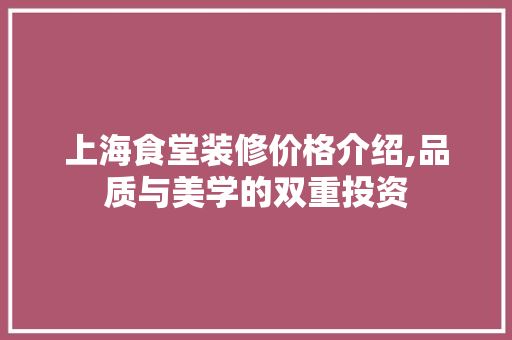 上海食堂装修价格介绍,品质与美学的双重投资 上海食堂装修价格介绍,品质与美学的双重投资 买房须知