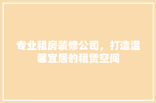 专业租房装修公司，打造温馨宜居的租赁空间 专业租房装修公司，打造温馨宜居的租赁空间 二手房