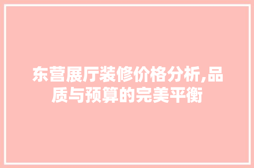 东营展厅装修价格分析,品质与预算的完美平衡 东营展厅装修价格分析,品质与预算的完美平衡 装修知识