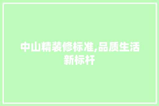 中山精装修标准,品质生活新标杆 中山精装修标准,品质生活新标杆 家居装饰