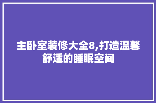 主卧室装修大全8,打造温馨舒适的睡眠空间 主卧室装修大全8,打造温馨舒适的睡眠空间 家居装饰