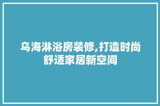 乌海淋浴房装修,打造时尚舒适家居新空间 乌海淋浴房装修,打造时尚舒适家居新空间 家居装饰
