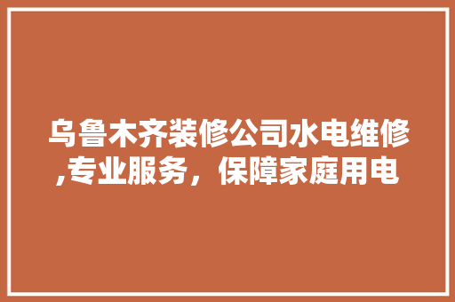 乌鲁木齐装修公司水电维修,专业服务，保障家庭用电安全 乌鲁木齐装修公司水电维修,专业服务，保障家庭用电安全 家居装饰