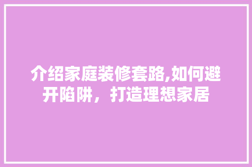 介绍家庭装修套路,如何避开陷阱，打造理想家居 介绍家庭装修套路,如何避开陷阱，打造理想家居 家居设计