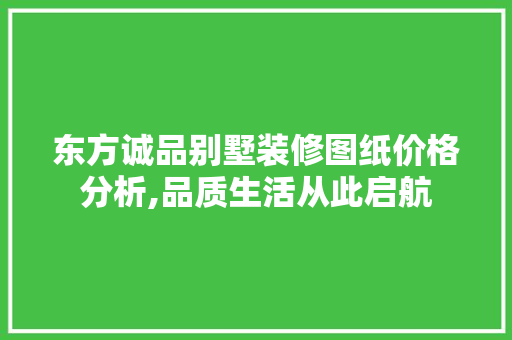 东方诚品别墅装修图纸价格分析,品质生活从此启航 东方诚品别墅装修图纸价格分析,品质生活从此启航 买房须知