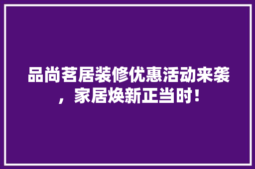 品尚茗居装修优惠活动来袭，家居焕新正当时！ 品尚茗居装修优惠活动来袭，家居焕新正当时！ 家居装饰
