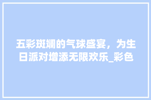 五彩斑斓的气球盛宴，为生日派对增添无限欢乐_彩色气球装饰生日 五彩斑斓的气球盛宴，为生日派对增添无限欢乐_彩色气球装饰生日 家居装饰