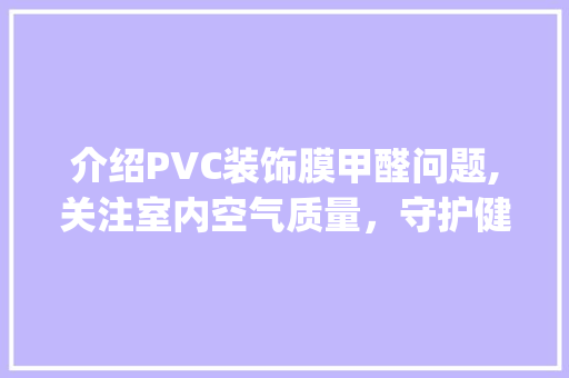 介绍PVC装饰膜甲醛问题,关注室内空气质量，守护健康生活_pvc装饰膜甲醛 介绍PVC装饰膜甲醛问题,关注室内空气质量，守护健康生活_pvc装饰膜甲醛 家居设计
