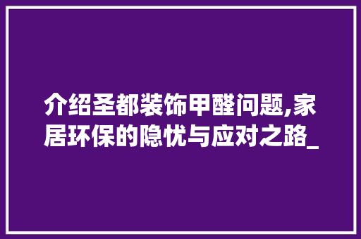 介绍圣都装饰甲醛问题,家居环保的隐忧与应对之路_圣都装饰甲醛 介绍圣都装饰甲醛问题,家居环保的隐忧与应对之路_圣都装饰甲醛 买房须知