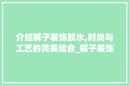 介绍裤子装饰胶水,时尚与工艺的完美结合_裤子装饰胶水 介绍裤子装饰胶水,时尚与工艺的完美结合_裤子装饰胶水 家居设计