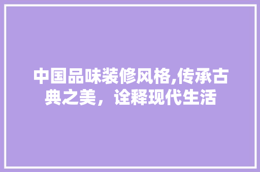 中国品味装修风格,传承古典之美，诠释现代生活 中国品味装修风格,传承古典之美，诠释现代生活 家居设计