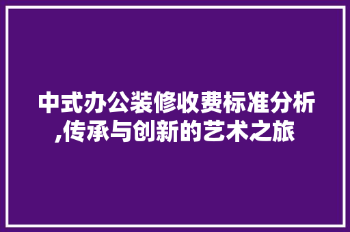 中式办公装修收费标准分析,传承与创新的艺术之旅 中式办公装修收费标准分析,传承与创新的艺术之旅 二手房