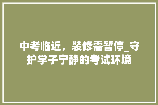 中考临近，装修需暂停_守护学子宁静的考试环境 中考临近，装修需暂停_守护学子宁静的考试环境 家居装饰