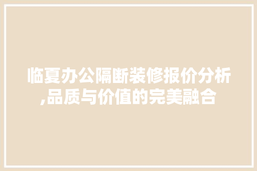 临夏办公隔断装修报价分析,品质与价值的完美融合 临夏办公隔断装修报价分析,品质与价值的完美融合 家居装饰