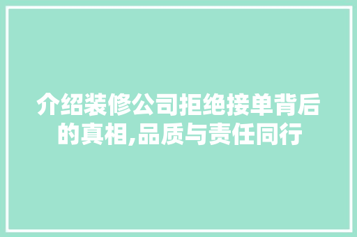介绍装修公司拒绝接单背后的真相,品质与责任同行 介绍装修公司拒绝接单背后的真相,品质与责任同行 买房须知