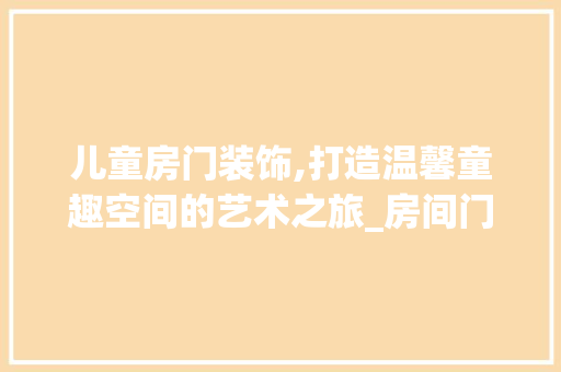 儿童房门装饰,打造温馨童趣空间的艺术之旅_房间门装饰儿童 儿童房门装饰,打造温馨童趣空间的艺术之旅_房间门装饰儿童 买房须知