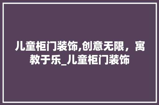 儿童柜门装饰,创意无限，寓教于乐_儿童柜门装饰 儿童柜门装饰,创意无限，寓教于乐_儿童柜门装饰 家居装饰