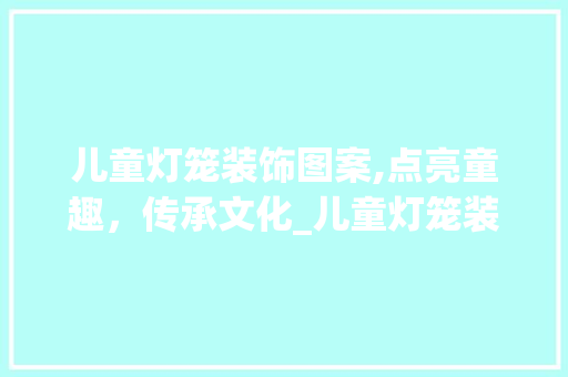 儿童灯笼装饰图案,点亮童趣，传承文化_儿童灯笼装饰图案 儿童灯笼装饰图案,点亮童趣，传承文化_儿童灯笼装饰图案 买房须知