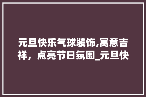 元旦快乐气球装饰,寓意吉祥，点亮节日氛围_元旦快乐气球装饰 元旦快乐气球装饰,寓意吉祥，点亮节日氛围_元旦快乐气球装饰 家居设计