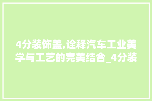 4分装饰盖,诠释汽车工业美学与工艺的完美结合_4分装饰盖 4分装饰盖,诠释汽车工业美学与工艺的完美结合_4分装饰盖 买房须知
