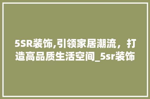 5SR装饰,引领家居潮流，打造高品质生活空间_5sr装饰 5SR装饰,引领家居潮流，打造高品质生活空间_5sr装饰 家居设计