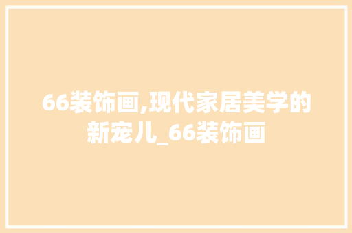 66装饰画,现代家居美学的新宠儿_66装饰画 66装饰画,现代家居美学的新宠儿_66装饰画 装修知识