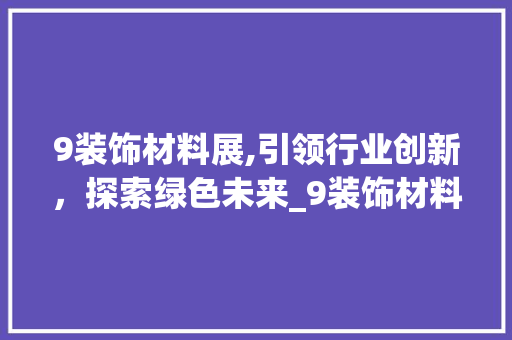 9装饰材料展,引领行业创新，探索绿色未来_9装饰材料展 9装饰材料展,引领行业创新，探索绿色未来_9装饰材料展 家居装饰
