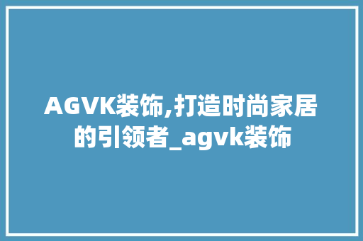 AGVK装饰,打造时尚家居的引领者_agvk装饰 AGVK装饰,打造时尚家居的引领者_agvk装饰 装修知识