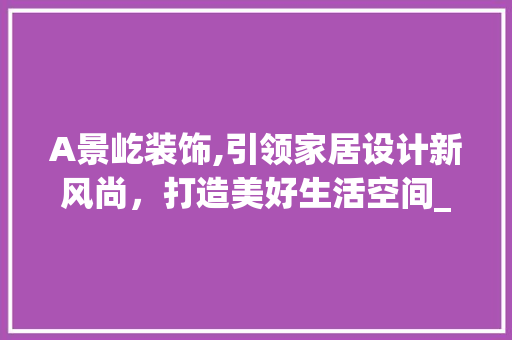 A景屹装饰,引领家居设计新风尚，打造美好生活空间_A景屹装饰 A景屹装饰,引领家居设计新风尚，打造美好生活空间_A景屹装饰 家居装饰