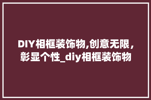 DIY相框装饰物,创意无限，彰显个性_diy相框装饰物 DIY相框装饰物,创意无限，彰显个性_diy相框装饰物 二手房