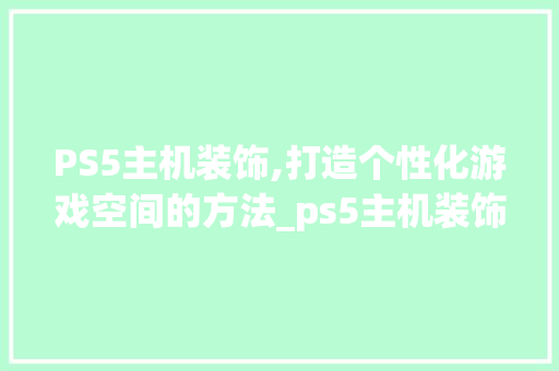 PS5主机装饰,打造个性化游戏空间的方法_ps5主机装饰 PS5主机装饰,打造个性化游戏空间的方法_ps5主机装饰 装修知识