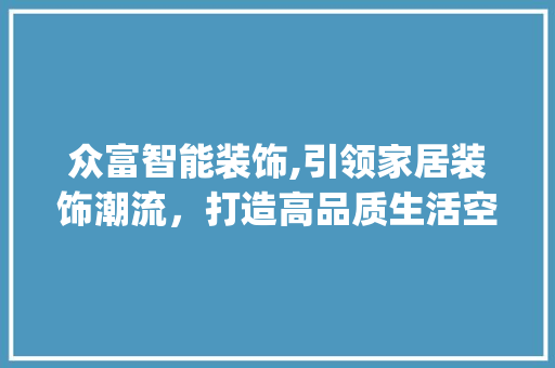 众富智能装饰,引领家居装饰潮流，打造高品质生活空间_众富智能装饰 众富智能装饰,引领家居装饰潮流，打造高品质生活空间_众富智能装饰 家居装饰