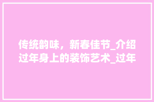 传统韵味，新春佳节_介绍过年身上的装饰艺术_过年身上装饰 传统韵味，新春佳节_介绍过年身上的装饰艺术_过年身上装饰 装修知识
