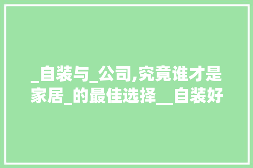 _自装与_公司,究竟谁才是家居_的最佳选择__自装好还是_公司好