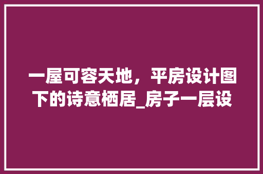 一屋可容天地，平房设计图下的诗意栖居_房子一层设计图平房 家居设计