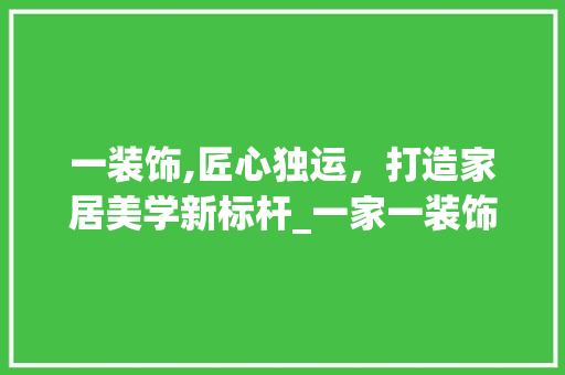 一装饰,匠心独运，打造家居美学新标杆_一家一装饰怎么样