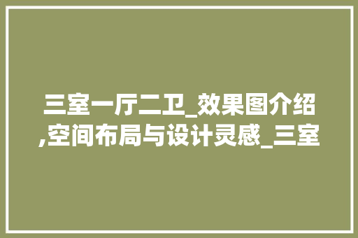 三室一厅二卫_效果图介绍,空间布局与设计灵感_三室一厅二卫_全套效果图