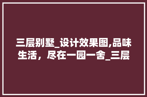 三层别墅_设计效果图,品味生活，尽在一园一舍_三层别墅_设计效果图 买房须知