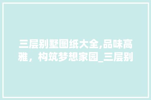 三层别墅图纸大全,品味高雅，构筑梦想家园_三层别墅图纸大全