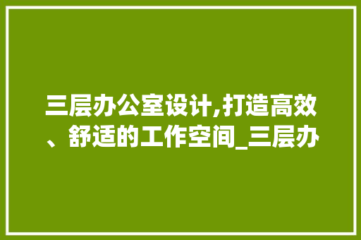 三层办公室设计,打造高效、舒适的工作空间_三层办公室设计
