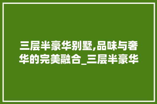 三层半豪华别墅,品味与奢华的完美融合_三层半豪华别墅设计图片