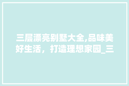 三层漂亮别墅大全,品味美好生活，打造理想家园_三层漂亮别墅大全