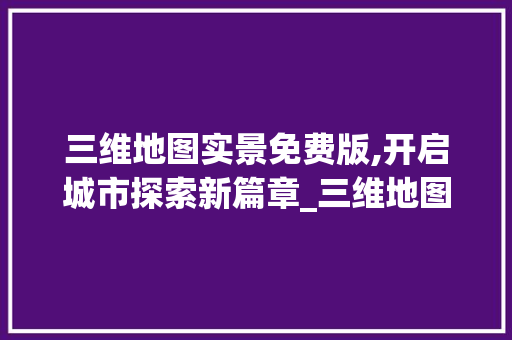 三维地图实景免费版,开启城市探索新篇章_三维地图实景免费版