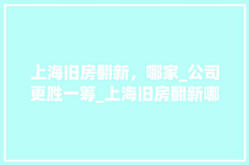 上海旧房翻新，哪家_公司更胜一筹_上海旧房翻新哪家_公司好