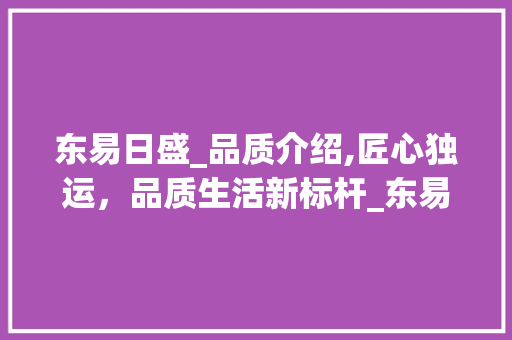 东易日盛_品质介绍,匠心独运，品质生活新标杆_东易日盛的_怎么样知乎 二手房