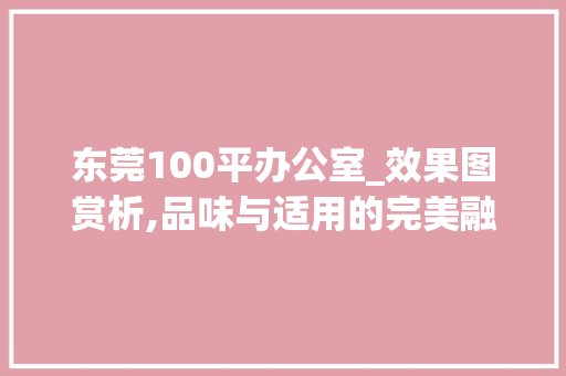 东莞100平办公室_效果图赏析,品味与适用的完美融合_东莞100平办公室_效果图 装修知识