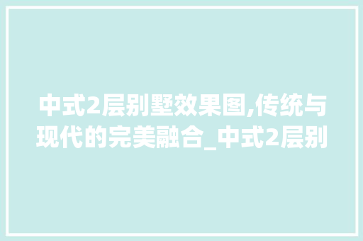 中式2层别墅效果图,传统与现代的完美融合_中式2层别墅效果图 二手房