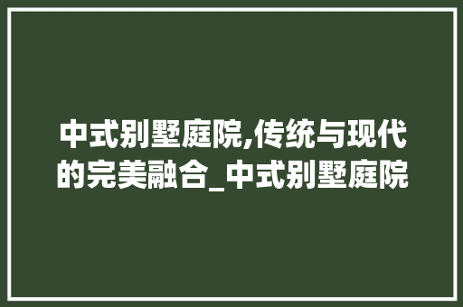 中式别墅庭院,传统与现代的完美融合_中式别墅庭院