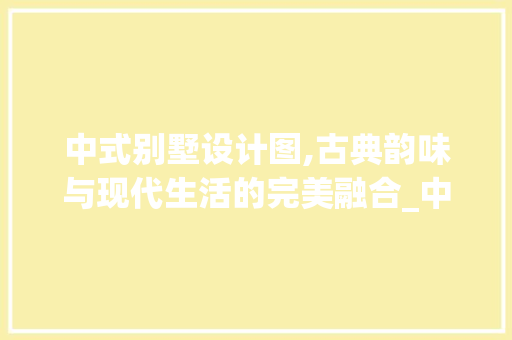 中式别墅设计图,古典韵味与现代生活的完美融合_中式别墅设计图全套图片